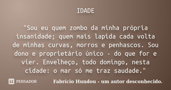 IDADE "Sou eu quem zombo da minha própria insanidade; quem mais lapida cada volta de minhas curvas, morros e penhascos. Sou dono e proprietário único - do ... Frase de Fabrício Hundou - um autor desconhecido.