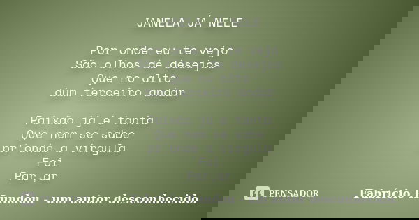 JANELA JÁ NELE Por onde eu te vejo São olhos de desejos Que no alto dum terceiro andar Paixão já é tanta Que nem se sabe pr'onde a vírgula Foi Par,ar... Frase de Fabrício Hundou - um autor desconhecido.