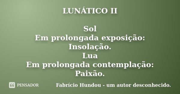 LUNÁTICO II Sol Em prolongada exposição: Insolação. Lua Em prolongada contemplação: Paixão.... Frase de Fabrício Hundou - um autor desconhecido.