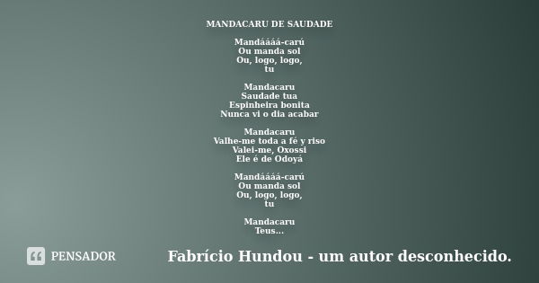 MANDACARU DE SAUDADE Mandáááá-carú Ou manda sol Ou, logo, logo, tu Mandacaru Saudade tua Espinheira bonita Nunca vi o dia acabar Mandacaru Valhe-me toda a fé y ... Frase de Fabrício Hundou - um autor desconhecido.