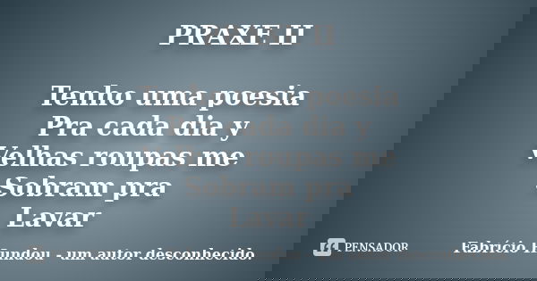 PRAXE II Tenho uma poesia Pra cada dia y Velhas roupas me Sobram pra Lavar... Frase de Fabrício Hundou - um autor desconhecido.