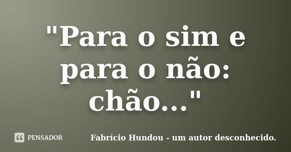 "Para o sim e para o não: chão..."... Frase de Fabrício Hundou - um autor desconhecido.