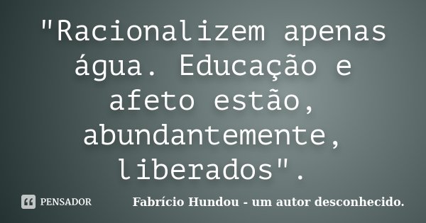 "Racionalizem apenas água. Educação e afeto estão, abundantemente, liberados".... Frase de Fabrício Hundou - um autor desconhecido.