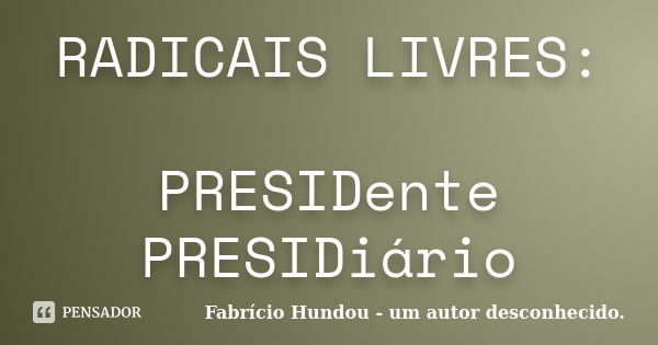 RADICAIS LIVRES: PRESIDente PRESIDiário... Frase de Fabrício Hundou - um autor desconhecido.