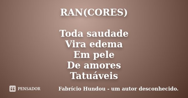 RAN(CORES) Toda saudade Vira edema Em pele De amores Tatuáveis... Frase de Fabrício Hundou - um autor desconhecido.