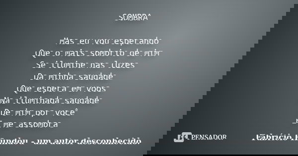 SOMBRA Mas eu vou esperando Que o mais sombrio de mim Se ilumine nas luzes Da minha saudade Que espera em voos Na iluminada saudade De mim por você E me assombr... Frase de Fabrício Hundou - um autor desconhecido..