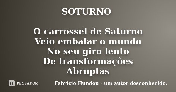SOTURNO O carrossel de Saturno Veio embalar o mundo No seu giro lento De transformações Abruptas... Frase de Fabrício Hundou - um autor desconhecido.