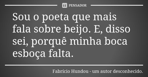 Sou o poeta que mais fala sobre beijo. E, disso sei, porquê minha boca esboça falta.... Frase de Fabrício Hundou - um autor desconhecido.