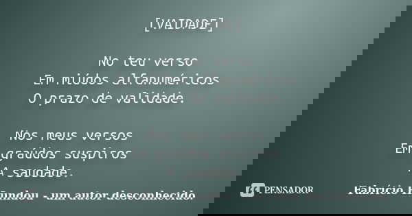 [VAIDADE] No teu verso Em miúdos alfanuméricos O prazo de validade. Nos meus versos Em graúdos suspiros A saudade.... Frase de Fabrício Hundou - um autor desconhecido.