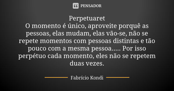 Perpetuaret O momento é único, aproveite porquê as pessoas, elas mudam, elas vão-se, não se repete momentos com pessoas distintas e tão pouco com a mesma pessoa... Frase de Fabrício Kondi.