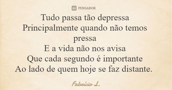 Tudo passa tão depressa Principalmente quando não temos pressa E a vida não nos avisa Que cada segundo é importante Ao lado de quem hoje se faz distante.... Frase de Fabrício L..