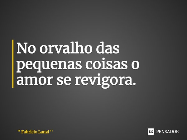 No orvalho das pequenas coisas o amor se revigora.⁠... Frase de Fabrício Lanzi.