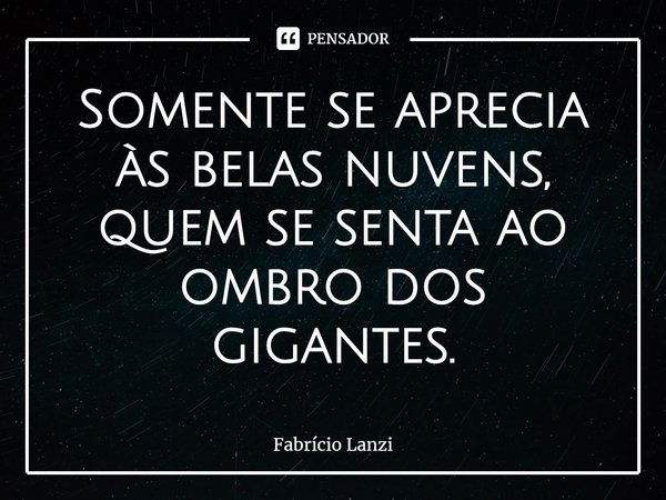 ⁠Somente se aprecia às belas nuvens, quem se senta ao ombro dos gigantes.... Frase de Fabrício Lanzi.