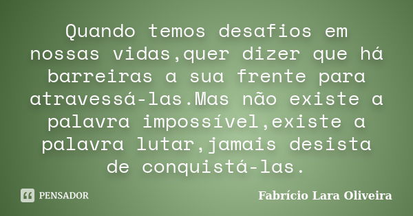 Quando temos desafios em nossas vidas,quer dizer que há barreiras a sua frente para atravessá-las.Mas não existe a palavra impossível,existe a palavra lutar,jam... Frase de Fabrício Lara Oliveira.