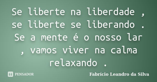 Se liberte na liberdade , se liberte se liberando . Se a mente é o nosso lar , vamos viver na calma relaxando .... Frase de Fabrício Leandro da Silva.