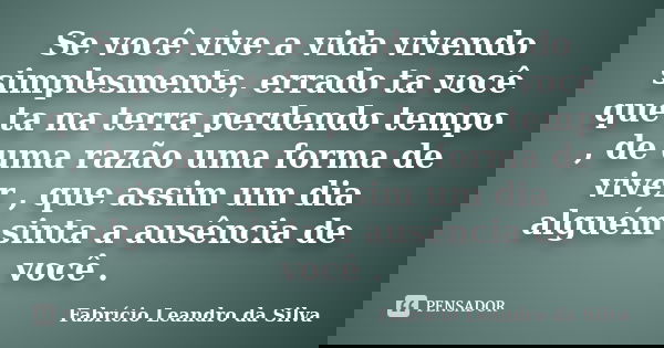 Se você vive a vida vivendo simplesmente, errado ta você que ta na terra perdendo tempo , de uma razão uma forma de viver , que assim um dia alguém sinta a ausê... Frase de Fabrício Leandro da Silva.