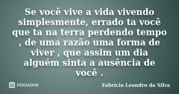 Se você vive a vida vivendo simplesmente, errado ta você que ta na terra perdendo tempo , de uma razão uma forma de viver , que assim um dia alguém sinta a ausê... Frase de Fabrício Leandro da Silva.