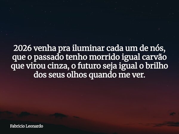 ⁠2026 venha pra iluminar cada um de nós, que o passado tenho morrido igual carvão que virou cinza, o futuro seja igual o brilho dos seus olhos quando me ver.... Frase de Fabricio Leonardo.