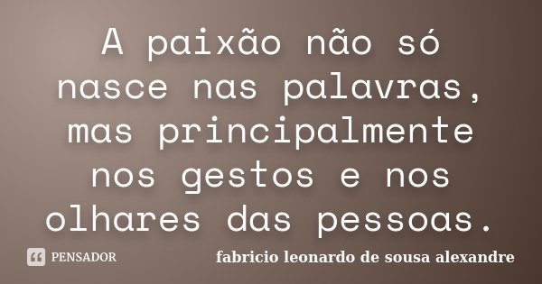 A paixão não só nasce nas palavras, mas principalmente nos gestos e nos olhares das pessoas.... Frase de Fabricio Leonardo de Sousa Alexandre.