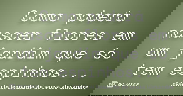 Como poderá nascer flores em um jardim que só tem espinhos...... Frase de Fabricio Leonardo de Sousa Alexandre.