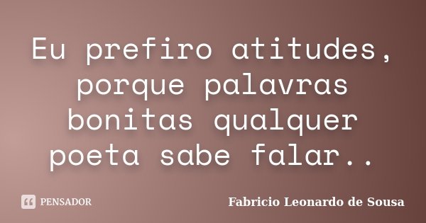 Eu prefiro atitudes, porque palavras bonitas qualquer poeta sabe falar..... Frase de Fabricio Leonardo de Sousa.