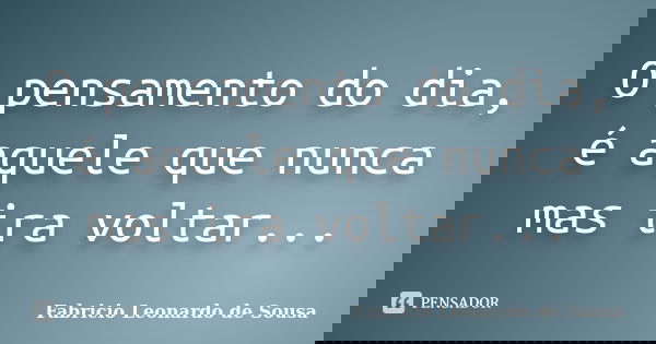 O pensamento do dia, é aquele que nunca mas ira voltar...... Frase de Fabricio Leonardo de Sousa.