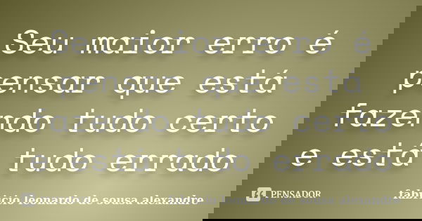 Seu maior erro é pensar que está fazendo tudo certo e está tudo errado... Frase de Fabrício Leonardo de Sousa Alexandre.