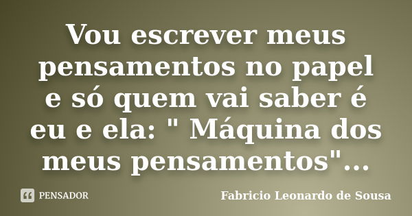 Vou escrever meus pensamentos no papel e só quem vai saber é eu e ela: " Máquina dos meus pensamentos"...... Frase de Fabricio Leonardo de Sousa.