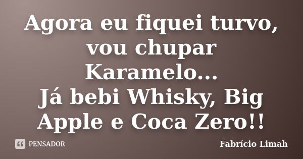 Agora eu fiquei turvo, vou chupar Karamelo... Já bebi Whisky, Big Apple e Coca Zero!!... Frase de Fabrício Limah.