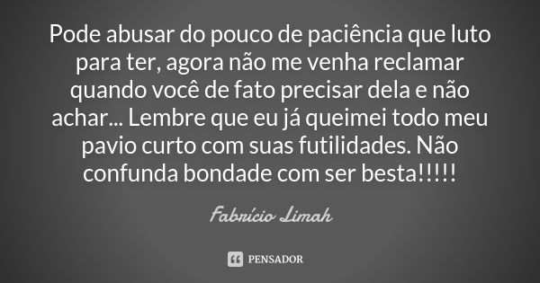 Pode abusar do pouco de paciência que luto para ter, agora não me venha reclamar quando você de fato precisar dela e não achar... Lembre que eu já queimei todo ... Frase de Fabrício Limah.