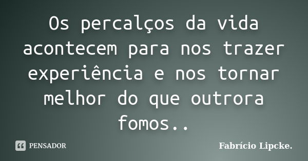 Os percalços da vida acontecem para nos trazer experiência e nos tornar melhor do que outrora fomos..... Frase de Fabrício Lipcke.