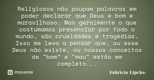 Religiosos não poupam palavras em poder declarar que Deus é bom e maravilhoso. Mas geralmente o que costumamos presenciar por todo o mundo, são crueldades e tra... Frase de Fabrício Lipcke.