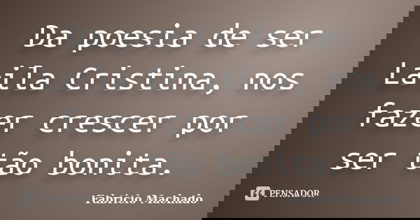 Da poesia de ser Laila Cristina, nos fazer crescer por ser tão bonita.... Frase de Fabricio Machado.