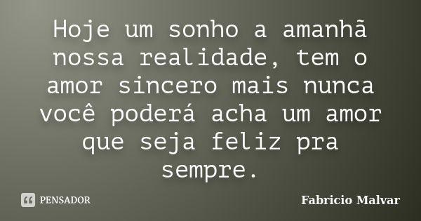 Hoje um sonho a amanhã nossa realidade, tem o amor sincero mais nunca você poderá acha um amor que seja feliz pra sempre.... Frase de Fabricio Malvar.