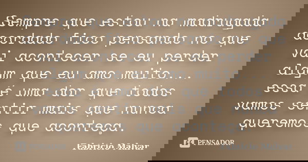 Sempre que estou na madrugada acordado fico pensando no que vai acontecer se eu perder algum que eu amo muito... essa é uma dor que todos vamos sentir mais que ... Frase de Fabricio Malvar.