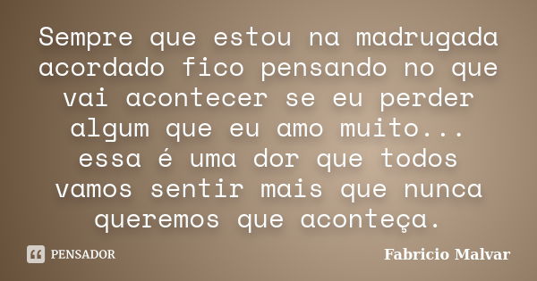 Sempre que estou na madrugada acordado fico pensando no que vai acontecer se eu perder algum que eu amo muito... essa é uma dor que todos vamos sentir mais que ... Frase de Fabricio Malvar.