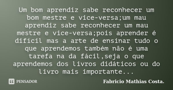 Um bom aprendiz sabe reconhecer um bom mestre e vice-versa;um mau aprendiz sabe reconhecer um mau mestre e vice-versa;pois aprender é difícil mas a arte de ensi... Frase de Fabricio Mathias Costa..