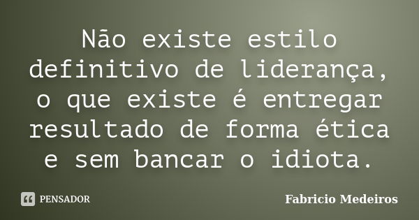 Não existe estilo definitivo de liderança, o que existe é entregar resultado de forma ética e sem bancar o idiota.... Frase de Fabricio Medeiros.