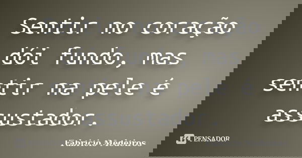 Sentir no coração dói fundo, mas sentir na pele é assustador.... Frase de Fabrício Medeiros.