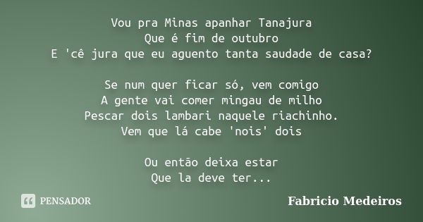 Vou pra Minas apanhar Tanajura Que é fim de outubro E 'cê jura que eu aguento tanta saudade de casa? Se num quer ficar só, vem comigo A gente vai comer mingau d... Frase de Fabrício Medeiros.