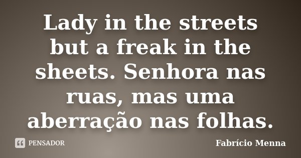 Lady in the streets but a freak in the sheets. Senhora nas ruas, mas uma aberração nas folhas.... Frase de Fabrício Menna.