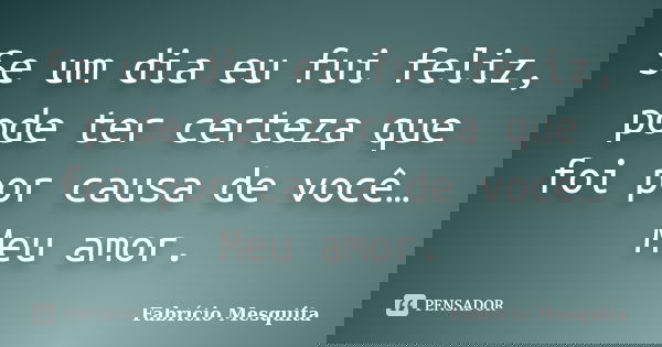 Se um dia eu fui feliz, pode ter certeza que foi por causa de você… Meu amor.... Frase de Fabrício Mesquita.