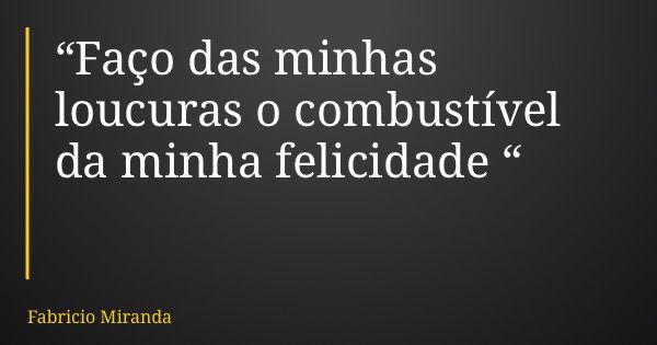 “Faço das minhas loucuras o combustível da minha felicidade “... Frase de Fabricio Miranda.