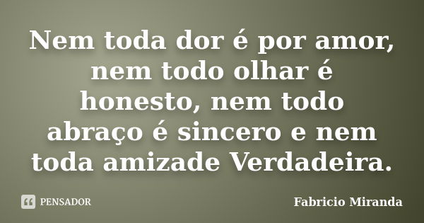 Nem toda dor é por amor, nem todo olhar é honesto, nem todo abraço é sincero e nem toda amizade Verdadeira.... Frase de Fabrício Miranda.