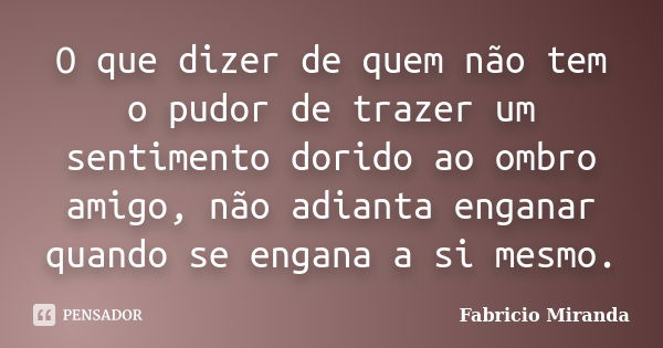 O que dizer de quem não tem o pudor de trazer um sentimento dorido ao ombro amigo, não adianta enganar quando se engana a si mesmo.... Frase de Fabrício Miranda.