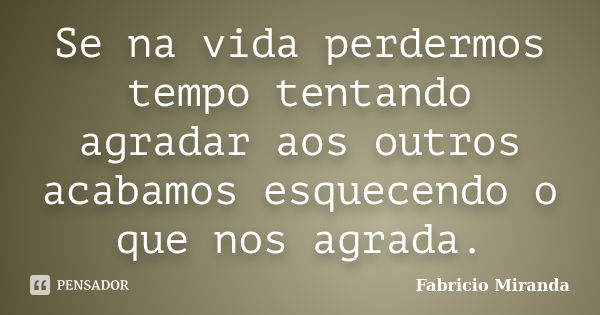 Se na vida perdermos tempo tentando agradar aos outros acabamos esquecendo o que nos agrada.... Frase de Fabrício Miranda.