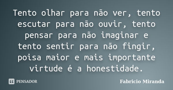 Tento olhar para não ver, tento escutar para não ouvir, tento pensar para não imaginar e tento sentir para não fingir, poisa maior e mais importante virtude é a... Frase de Fabrício Miranda.