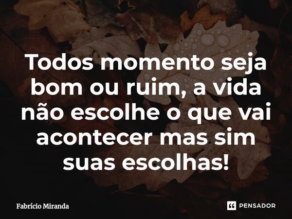 Todos momento seja bom ou ruim, a vida não escolhe o que vai acontecer mas sim suas escolhas!... Frase de Fabricio Miranda.