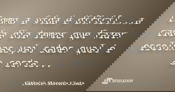 Como a vida é dificil...a cada dia temos que fazer escolhas,vai saber qual é a certa...... Frase de Fabrício Moreira Costa.