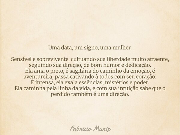 Uma data, um signo, uma mulher. Sensível e sobrevivente, cultuando sua liberdade muito atraente, seguindo sua direção, de bom humor e dedicação. Ela ama o pre... Frase de Fabricio Muniz.